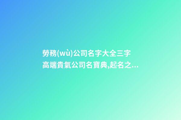 勞務(wù)公司名字大全三字 高端貴氣公司名寶典,起名之家-第1張-公司起名-玄機派